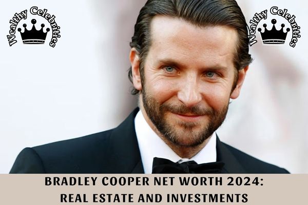 Bradley Cooper Net Worth 2024_ Real Estate and Investments